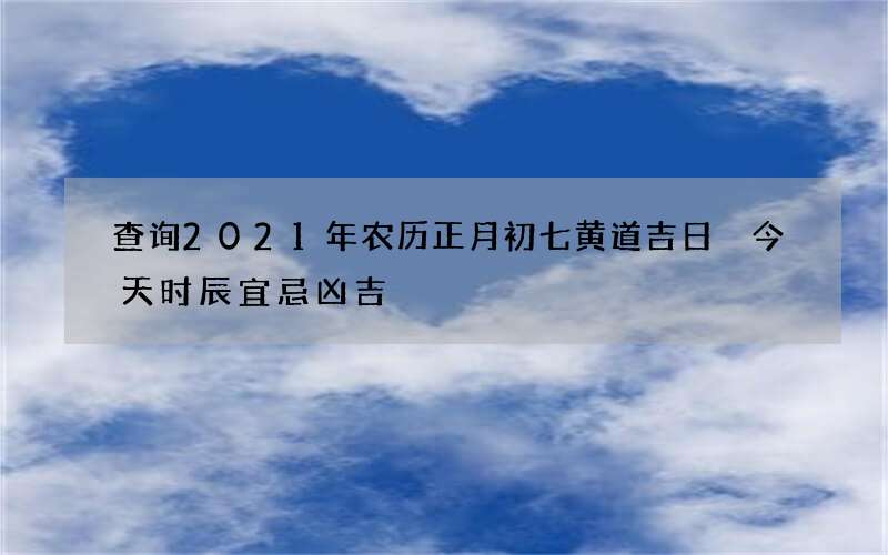 查询2021年农历正月初七黄道吉日 今天时辰宜忌凶吉